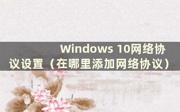 Windows 10网络协议设置（在哪里添加网络协议）